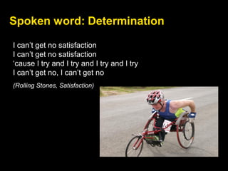 Spoken word: Determination
I can’t get no satisfaction
I can’t get no satisfaction
‘cause I try and I try and I try and I try
I can’t get no, I can’t get no
(Rolling Stones, Satisfaction)
 