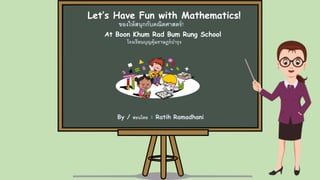Let’s Have Fun with Mathematics!
ของให้สนุกกับคณิตศาสตร์!
At Boon Khum Rad Bum Rung School
โรงเรียนบุญคุ้มราษฎร์บารุง
By / สอนโดย : Ratih Ramadhani
 