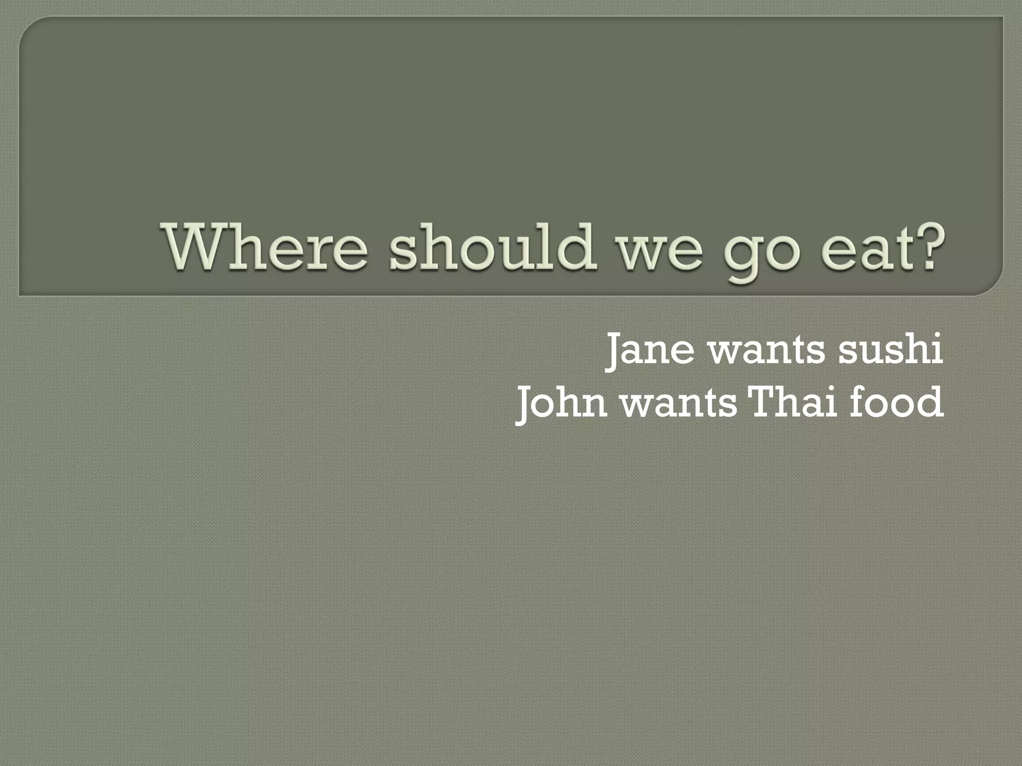 Jane wants sushi John wants Thai food 