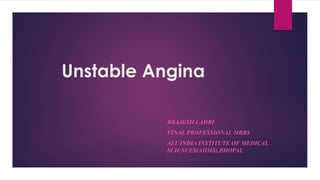 Unstable Angina
BRAJESH LAHRI
FINAL PROFESSIONAL MBBS
ALL INDIA INSTITUTE OF MEDICAL
SCIENCES(AIIMS),BHOPAL
 