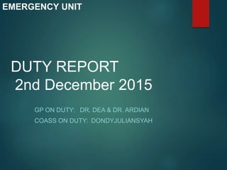 DUTY REPORT
2nd December 2015
GP ON DUTY: DR. DEA & DR. ARDIAN
COASS ON DUTY: DONDYJULIANSYAH
EMERGENCY UNIT
 