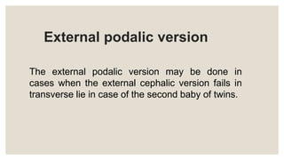 External podalic version
The external podalic version may be done in
cases when the external cephalic version fails in
transverse lie in case of the second baby of twins.
 
