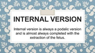 INTERNAL VERSION
Internal version is always a podalic version
and is almost always completed with the
extraction of the fetus.
 