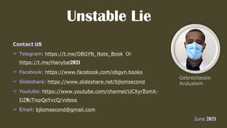 Unstable Lie
: https://t.me/OBGYN_Note_Book Or
https://t.me/Hanybal2021
: https://www.facebook.com/obgyn.books
: https://www.slideshare.net/bjlomsecond
: https://www.youtube.com/channel/UCXyr7omX-
DZ8cTixpQeYvcQ/videos
: bjlomsecond@gmail.com
 