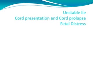 Unstable lie
Cord presentation and Cord prolapse
Fetal Distress
AL Dr AungBoBoWin
Central Women’s Hospital
 