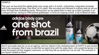 EXAMPLE: 
! 
This year we launched the adidas body care range with a 3 month, multi-phase, integrated campaign 
with a big...