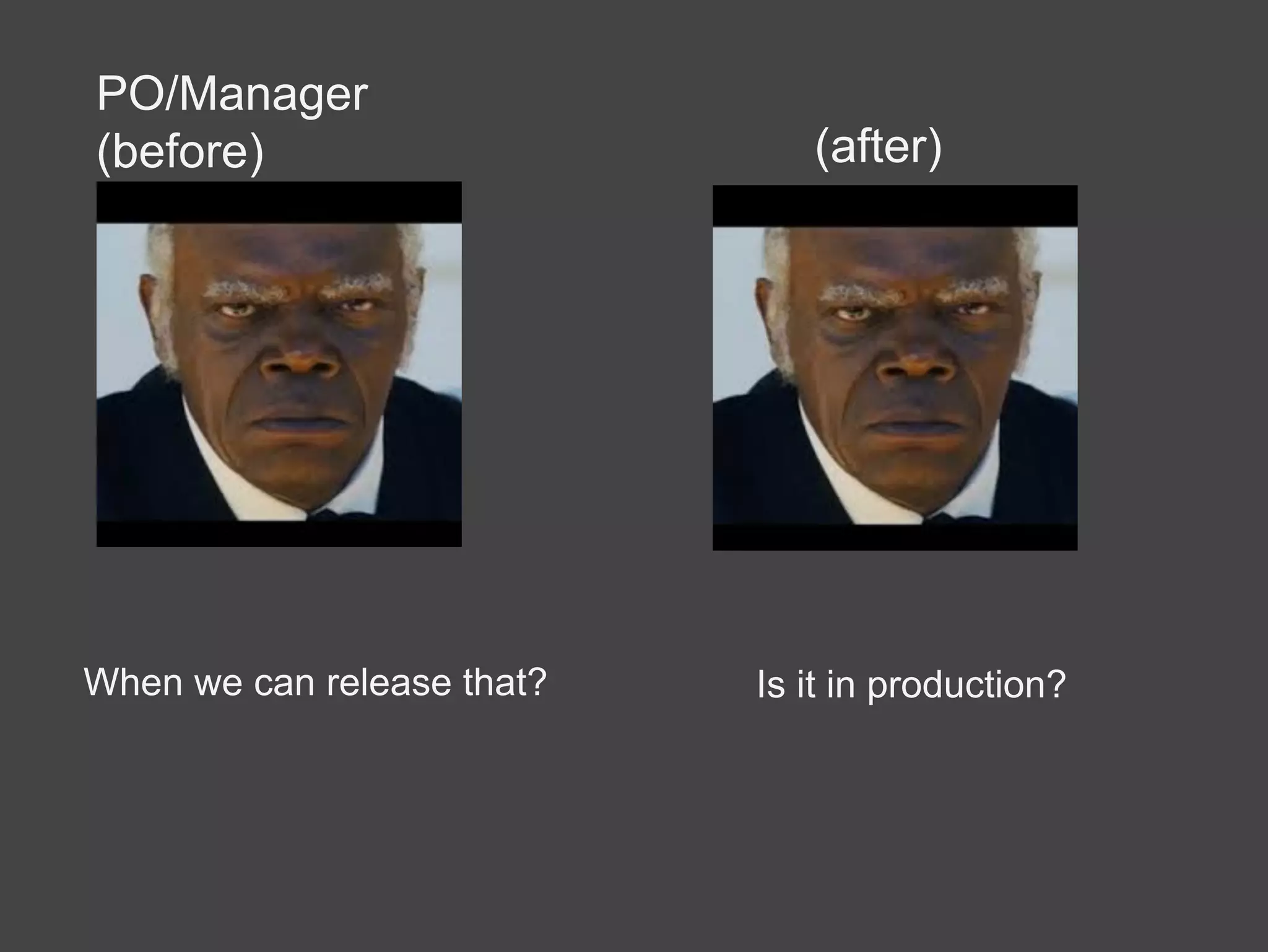 When we can release that?
PO/Manager
(before) (after)
Is it in production?
 