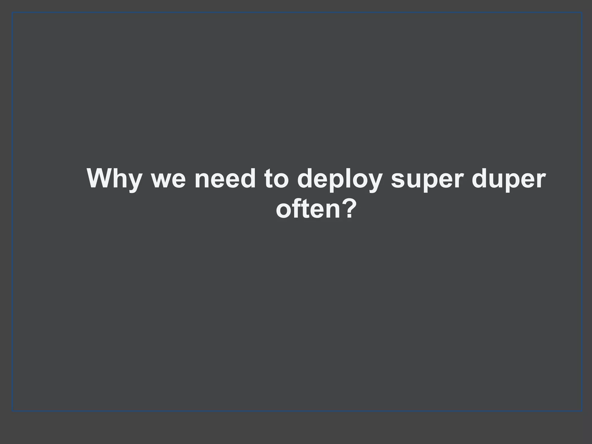 Why we need to deploy super duper
often?
 