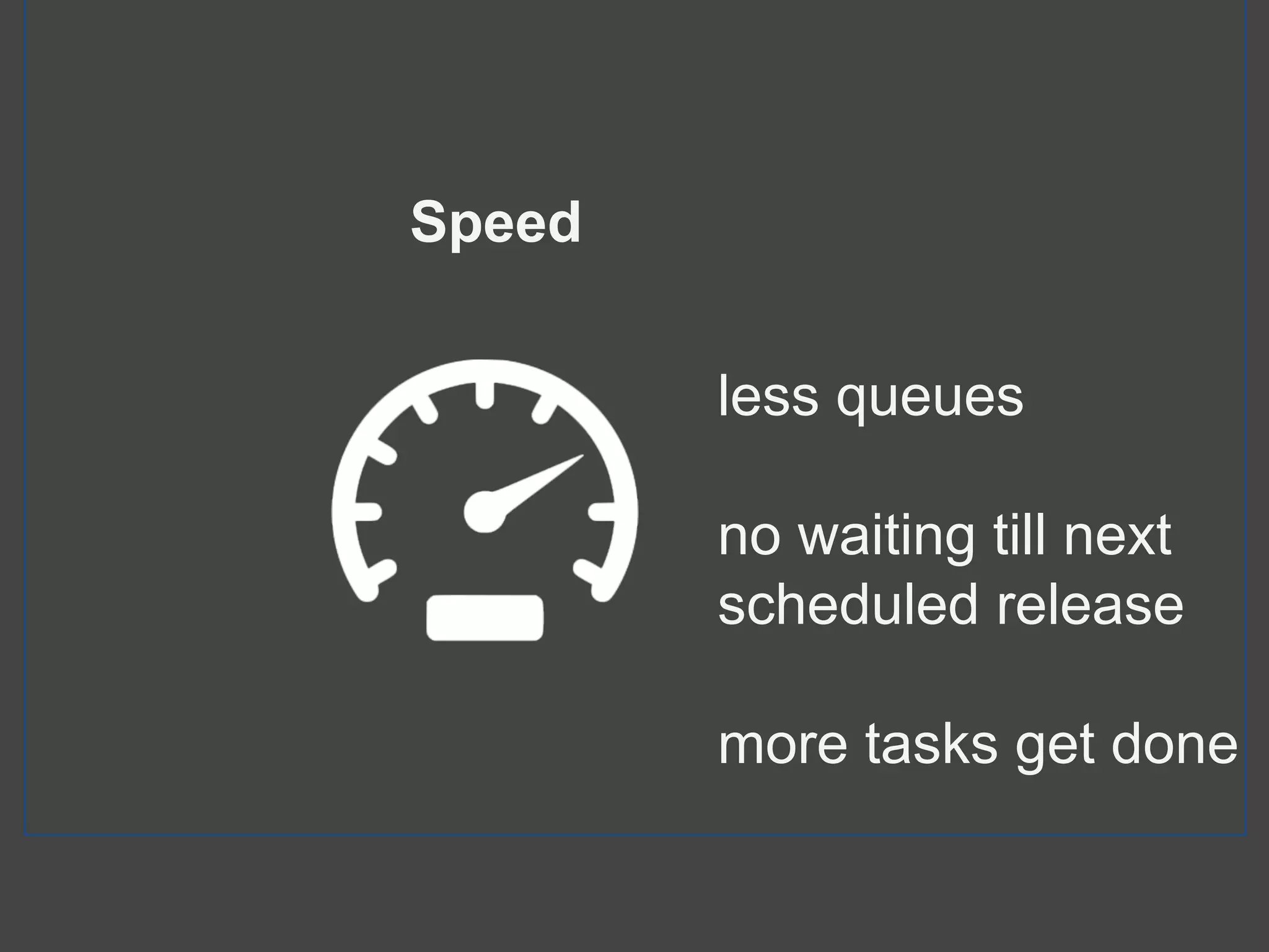 less queues
no waiting till next
scheduled release
more tasks get done
Speed
 