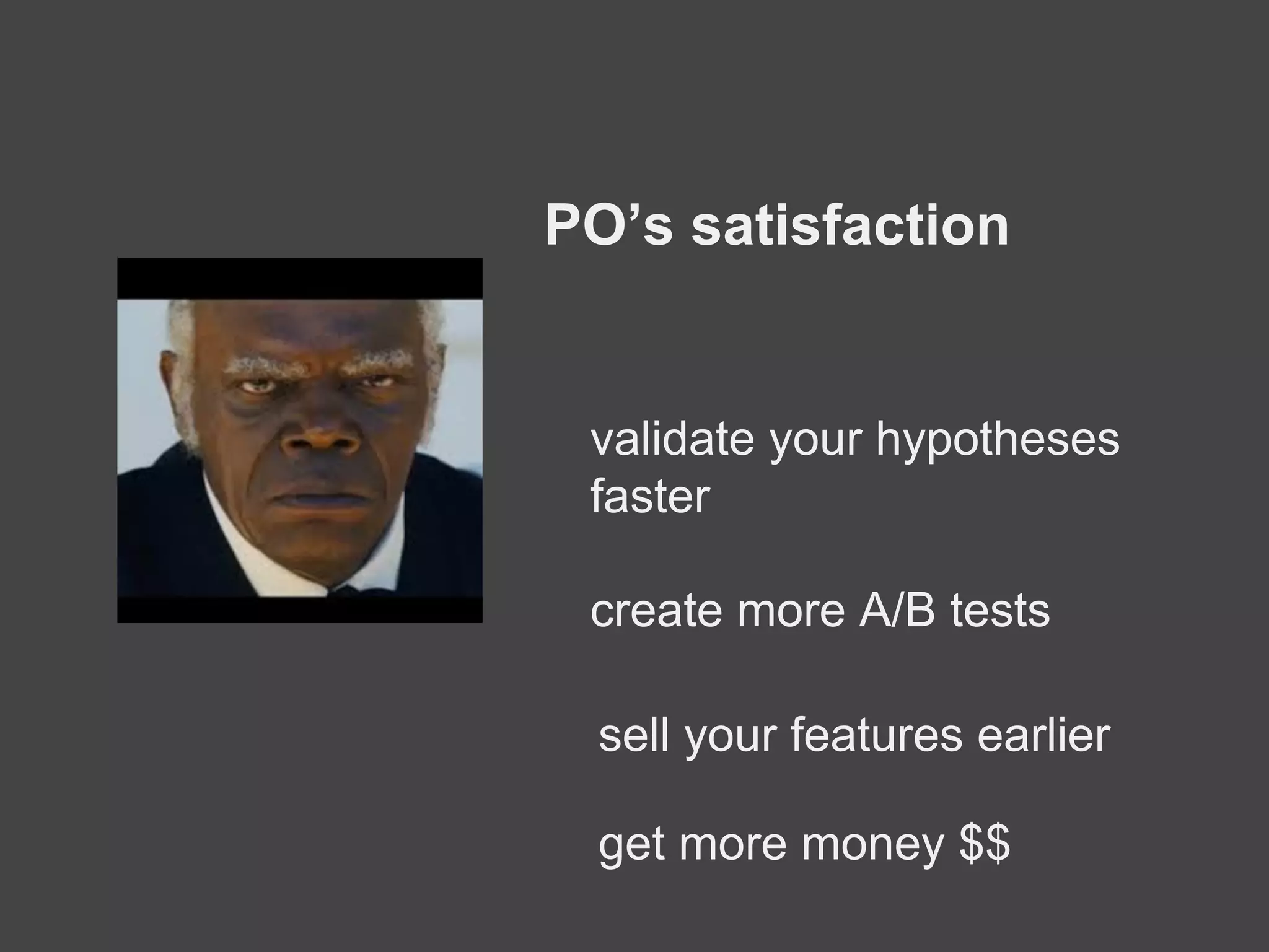 PO’s satisfaction
validate your hypotheses
faster
create more A/B tests
sell your features earlier
get more money $$
 