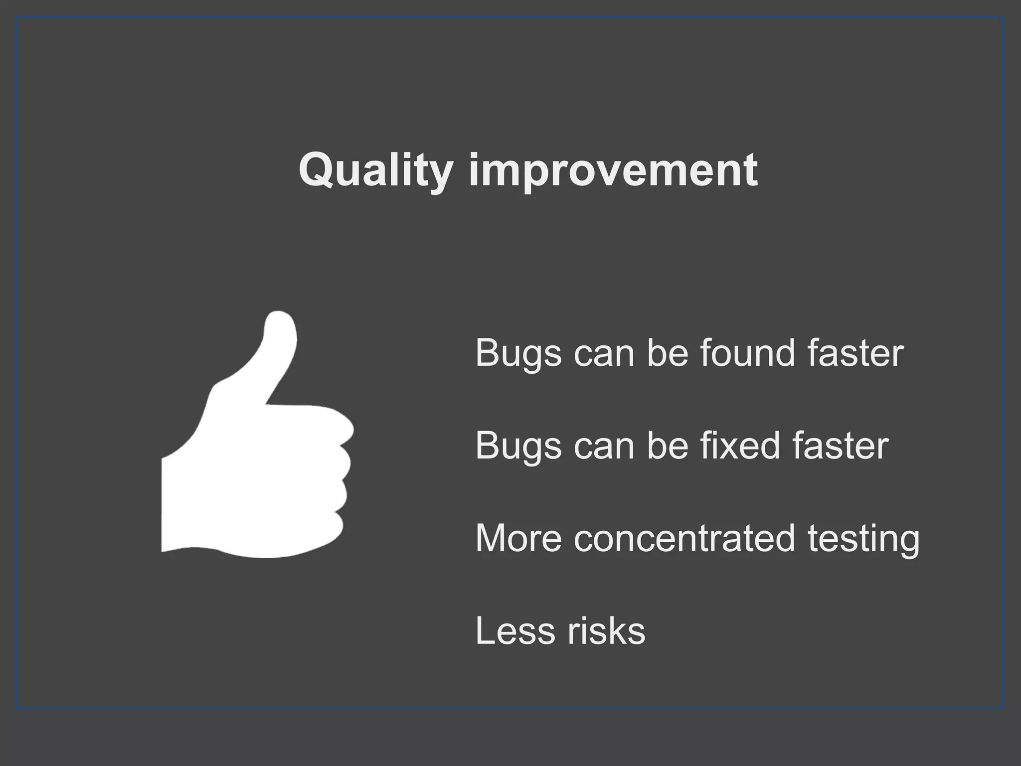 Quality improvement
Bugs can be found faster
Bugs can be fixed faster
More concentrated testing
Less risks
 