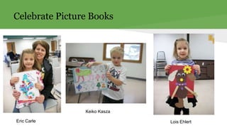 Eric Carle 
Keiko Kasza 
Lois Ehlert 
Celebrate Picture Books 
 