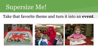 Supersize Me! 
Take that favorite theme and turn it into an event. 
 