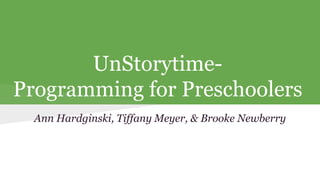 UnStorytime- 
Programming for Preschoolers 
Ann Hardginski, Tiffany Meyer, & Brooke Newberry 
 