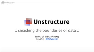 Unstructure
:: smashing the boundaries of data ::
2014-03-07 - SxSWi Workshop
Ian Varley - @thefutureian
 