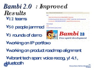 Bambi 2.0   : Improved Results 12  teams 50  people jammed 3  rounds of demo working on IP portfolio working on product roadmap alignment vibrant tech span: voice recog, y! 4.1, bluetooth  