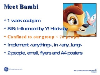 Meet Bambi 1 week codejam SIS: Influenced by Y! Hackday Confined to our group ~ 70 people Implement <anything>, in <any_lang> 2 people, email, flyers and A4 posters 