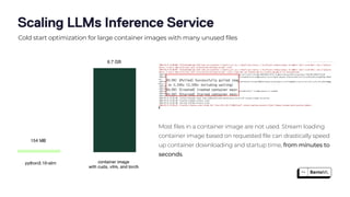 Most files in a container image are not used. Stream loading
container image based on requested file can drastically speed
up container downloading and startup time, from minutes to
seconds.
Scaling LLMs Inference Service
Cold start optimization for large container images with many unused files
 