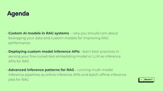 • Custom AI models in RAG systems - why you should care about
leveraging your data and custom models for improving RAG
performance
• Deploying custom model inference APIs - learn best practices in
serving your
fi
ne-tuned text embedding model or LLM as inference
APIs for RAG
• Advanced inference patterns for RAG - running multi-model
inference pipelines as online inference APIs and batch of
fl
ine inference
jobs for RAG
Agenda
 