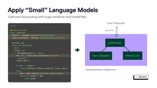 Apply “Small” Language Models
Cold start and scaling with huge container and model files
User Request
LLMRouter
Toxic Classifier Mistral LLM
/generate
Distributed Bento Deployment
 