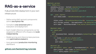 • De
fi
ne entire RAG service’s components
within one Python
fi
le
• Compile to one versioned unit for
evaluation and deployment
• Each model inference components can be
assigned to different GPU shapes and scale
independently
• Model serving and inference best practices
and optimizations baked in
• Auto generated production monitoring
dashboard
github.com/bentoml/rag-tutorials
RAG-as-a-service
Fully private RAG deployment in your own
infrastructure
 