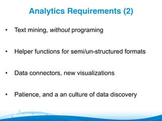 Analytics Requirements (2)!
•  Text mining, without programing
•  Helper functions for semi/un-structured formats
•  Data connectors, new visualizations
•  Patience, and a an culture of data discovery
 