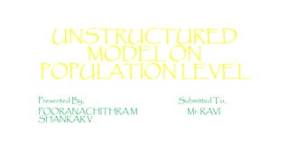 UNSTRUCTURED
MODEL ON
POPULATION LEVEL
Presented By, Submitted To,
POORANACHITHRA M Mr. RAVI
SHANKAR V
 