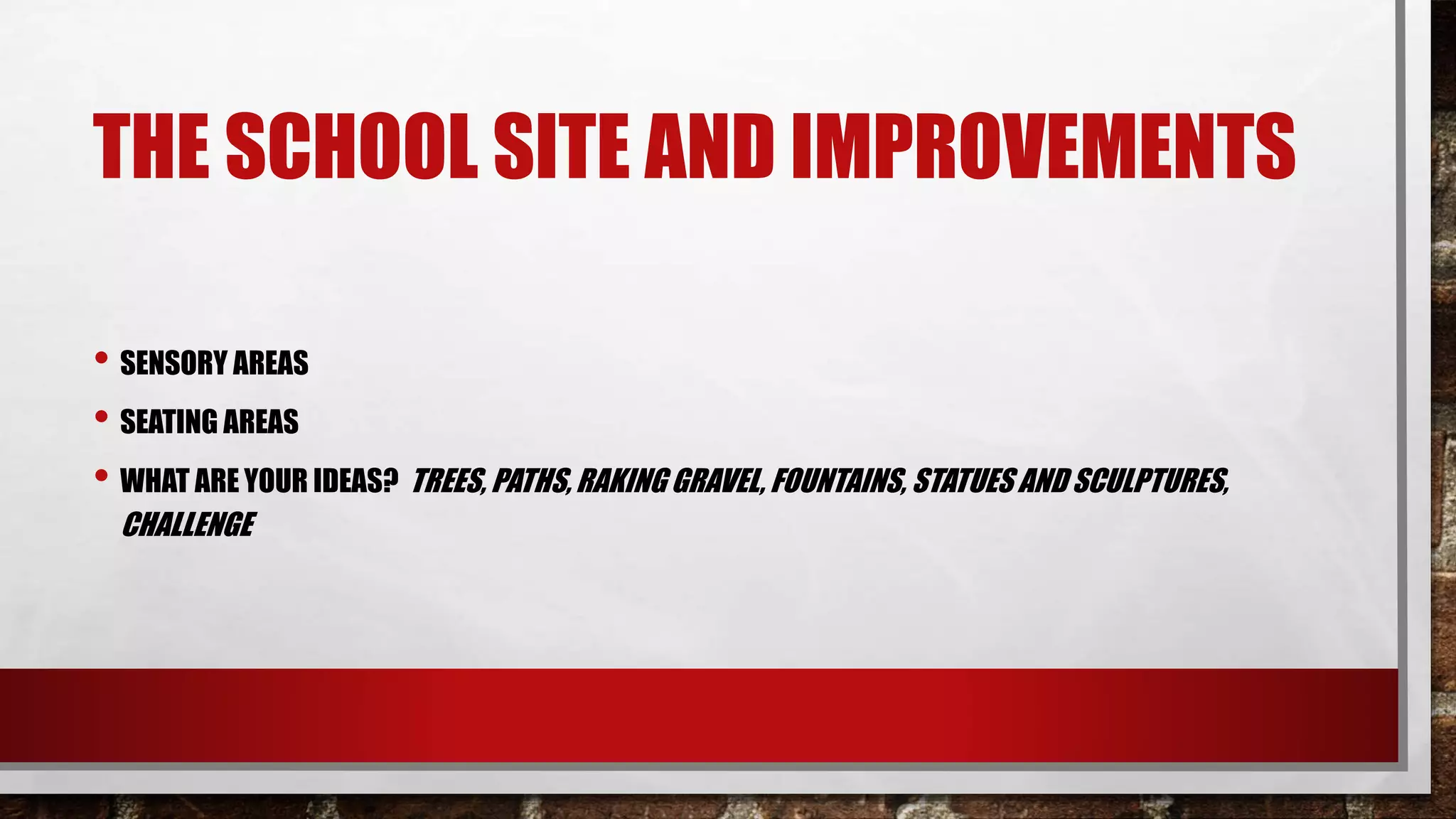 THE SCHOOL SITE AND IMPROVEMENTS
• SENSORY AREAS
• SEATING AREAS
• WHAT ARE YOUR IDEAS? TREES, PATHS, RAKING GRAVEL, FOUNTAINS, STATUES AND SCULPTURES,
CHALLENGE
 