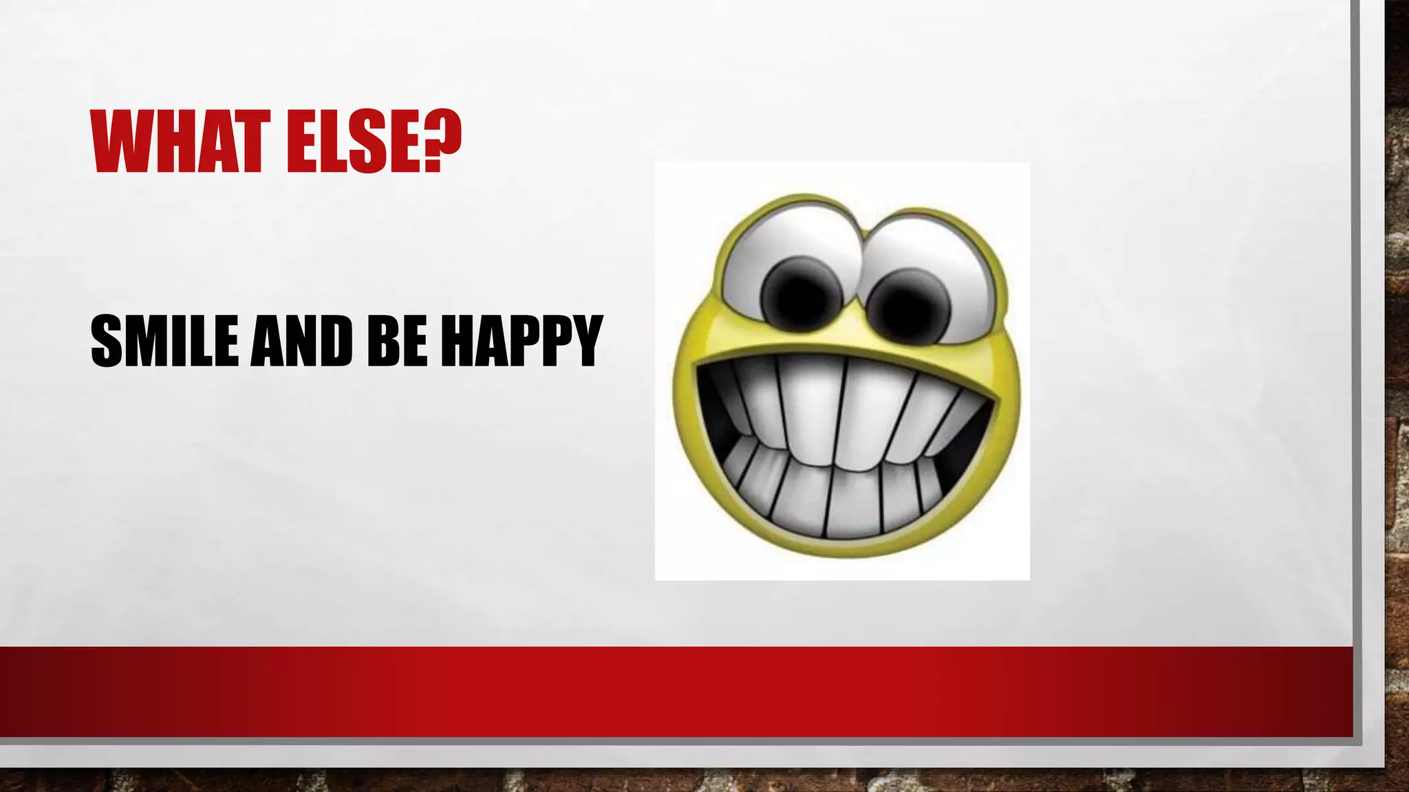 WHAT ELSE?
SMILE AND BE HAPPY
 