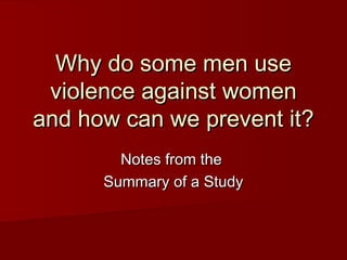 Why do some men use
violence against women
and how can we prevent it?
Notes from the
Summary of a Study

 
