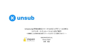 Unsub.org(学術出版社ジャーナルのビッグディール分析と
シナリオ・シミュレーション)のご紹介
〜図書館による持続可能な電⼦ジャーナルのサービス提供に向けて︕〜
令和3年8⽉26⽇(⽊)
iGroup Japan
笠間 和喜
 