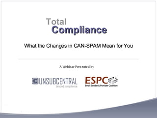 Compliance A Webinar Presented by  Total What the Changes in CAN-SPAM Mean for You 