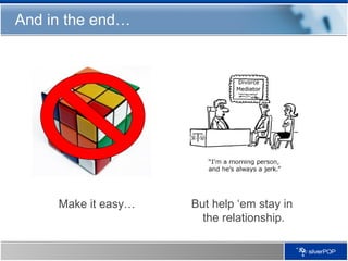 And in the end… Make it easy… But help ‘em stay in  the relationship. 