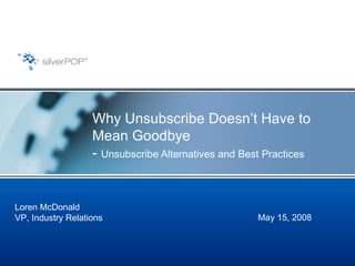Why Unsubscribe Doesn’t Have to Mean Goodbye -  Unsubscribe Alternatives and Best Practices May 15, 2008 Loren McDonald VP, Industry Relations 