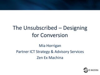 The Unsubscribed – Designing
       for Conversion
               Mia Horrigan
 Partner ICT Strategy & Advisory Services
             Zen Ex Machina
 
