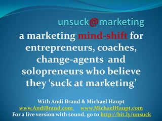 a marketing mind-shift for
   entrepreneurs, coaches,
      change-agents and
  solopreneurs who believe
    they ‘suck at marketing’
            With Andi Brand & Michael Haupt
  www.AndiBrand.com www.MichaelHaupt.com
For a live version with sound, go to http://bit.ly/unsuck
 
