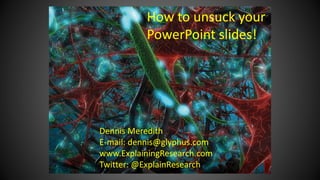 Dennis Meredith
E-mail: dennis@glyphus.com
www.ExplainingResearch.com
Twitter: @ExplainResearch
How to unsuck your
PowerPoint slides!
 