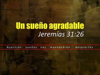 Un sueño agradable Jeremías 31:26 N u e s t r o s       s u e ñ o s      n o s       m a n t e n d r a n         d e s p i e r t o s  