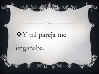 Y mi pareja me
engañaba.
 