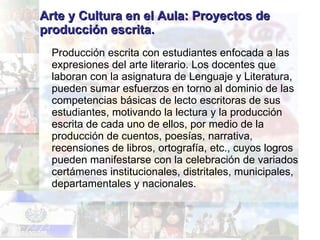 Arte y Cultura en el Aula: Proyectos de producción escrita. <ul><li>Producción escrita con estudiantes enfocada a las expr...