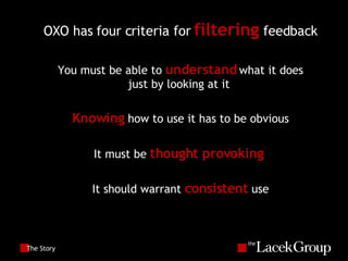 The Story OXO has four criteria for  filtering  feedback You must be able to  understand  what it does just by looking at it  Knowing  how to use it has to be obvious It must be  thought provoking  It should warrant  consistent  use 