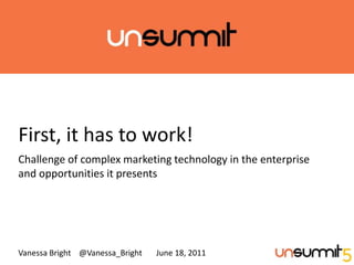 First, it has to work! Challenge of complex marketing technology in the enterprise and opportunities it presents Vanessa Bright    @Vanessa_Bright       June 18, 2011       