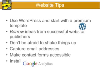 Website Tips Use WordPress and start with a premium template Borrow  ideas from successful website publishers Don’t be afraid to shake things up Capture email addresses Make contact forms accessible Install 