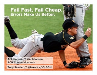 Fail Fast, Fail Cheap.
  Errors Make Us Better.




Arik Hanson // @arikhanson
ACH Communications
Tony Saucier // @tsauce // OLSON
 