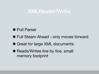 XMLReader/Writer


• Pull Parser
• Full Steam Ahead - only moves forward
• Great for large XML documents
• Reads/Writes li...