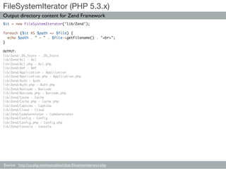 FileSystemIterator (PHP 5.3.x)
Output directory content for Zend Framework
$it = new FileSystemIterator('lib/Zend');

fore...