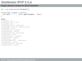GlobIterator (PHP 5.3.x)
Output directory content for Zend Framework
$it = new GlobIterator('lib/Zend/*');

foreach ($it A...