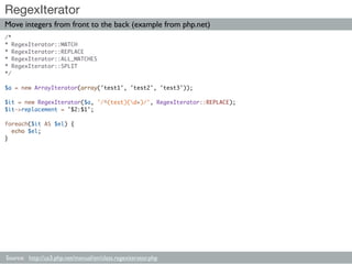 RegexIterator
Move integers from front to the back (example from php.net)
/*
* RegexIterator::MATCH
* RegexIterator::REPLA...