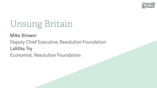 #UnsungBritain
resolutionfoundation.org
Unsung Britain
Mike Brewer
Deputy Chief Executive, Resolution Foundation
Lalitha Try
Economist, Resolution Foundation
 