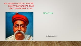 AN UNSUNG FREEDOM FIGHTER
KESHAV GANGADHAR TILAK
[BAL GANGADHAR TILAK]
1856-1920
By:-Radhika Joshi
 